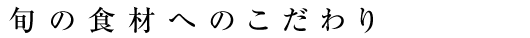旬の食材へのこだわり