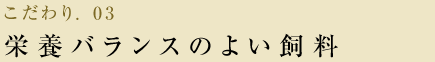 こだわり.03 栄養バランスのよい飼料