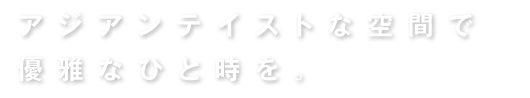 アジアンテイストな空間で優雅なひとときを。
