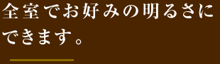 全室でお好みの明るさにできます。