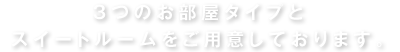 3つのお部屋タイプとスイートルームをご用意しております。
